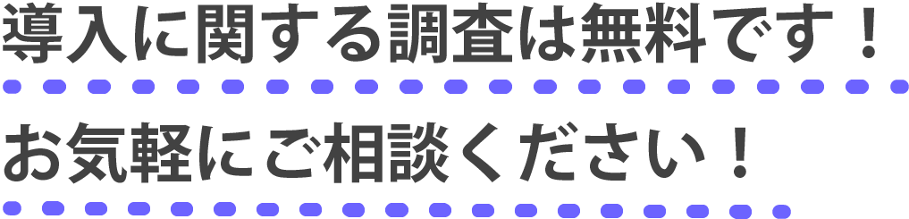 導入に関する調査は無料です!お気軽にご相談ください!