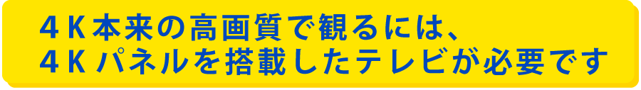 ４K本来の高画質で観るには、 ４Kパネルを搭載したテレビが必要です