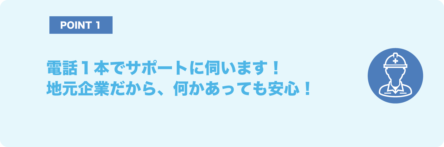 電話１本でサポートに伺います！地元企業だから、何かあったら時にすぐに向かえます！